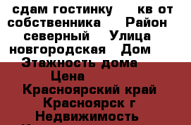 сдам гостинку  18 кв от собственника   › Район ­ северный  › Улица ­ новгородская › Дом ­ 3 › Этажность дома ­ 5 › Цена ­ 8 000 - Красноярский край, Красноярск г. Недвижимость » Квартиры аренда   . Красноярский край,Красноярск г.